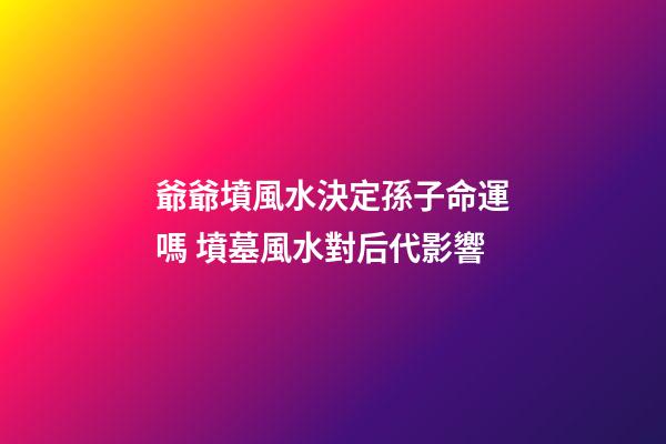 爺爺墳風水決定孫子命運嗎 墳墓風水對后代影響